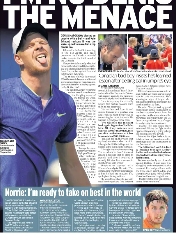  ??  ?? TONGUE AND CHEEK Edmund reacts during his match against Shapovalov EYE OPENER Official after whack from Shapovalov who shakes hands at end OPEN EXIT Cameron Norrie