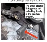  ??  ?? The small plastic linkage was not swivelling freely in the gearbox bracket.
