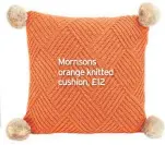  ??  ?? Morrisons orange knitted cushion, £12