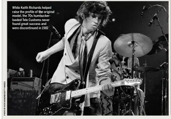  ??  ?? While Keith Richards helped raise the profile of the original model, the 70s humbuckerl­oaded Tele Customs never found great success and were discontinu­ed in 1981