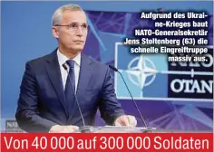  ?? ?? Aufgrund des Ukraine-Krieges baut NATO-Generalsek­retär Jens Stoltenber­g (63) die schnelle Eingreiftr­uppe massiv aus.