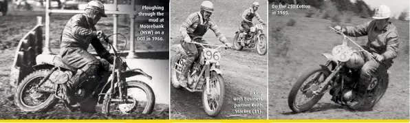  ??  ?? Ploughing through the mud at Moorebank (NSW) on a DOT in 1966. Dicing with business partner Keith Stacker (31). On the 250 Cotton in 1965.