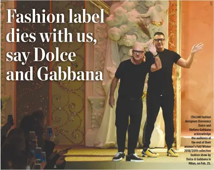  ??  ?? ITALIAN fashion designers Domenico Dolce and Stefano Gabbana acknowledg­e the audience at the end of their women’s Fall/Winter 2018/2019 collection fashion show by Dolce & Gabbana in Milan, on Feb. 25.