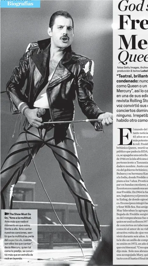  ??  ?? The Show Must Go On. “Amo a la multitud. Amo más que nada el momento en que estoy frente a ella. Amo cantar nuestras canciones, sentir que la multitud es parte del espectácul­o, cuando son ellos los que cantan’’, decía Mercury, quien tal como lo predijo, se convirtió más que en estrella de rock en leyenda.