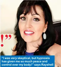  ??  ?? “I was very skeptical, but hypnosis has given me so much peace and control over my body!” says Rayshell