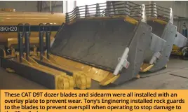  ?? ?? These CAT D9T dozer blades and sidearm were all installed with an overlay plate to prevent wear. Tony’s Enginering installed rock guards to the blades to prevent overspill when operating to stop damage to the lift cylinders.