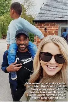  ??  ?? One wake-up call and a vanilla latte later, Ore Oduba and his family enjoy a day out. Ore says he loves watching son Roman (right) “develop into a happy, kind-hearted soul”