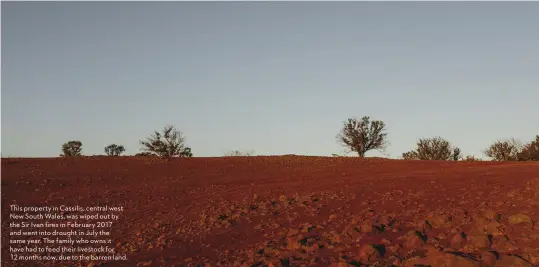  ??  ?? This property in Cassilis, central west New South Wales, was wiped out by the Sir Ivan fires in February 2017 and went into drought in July the same year. The family who owns it have had to feed their livestock for 12 months now, due to the barren land.