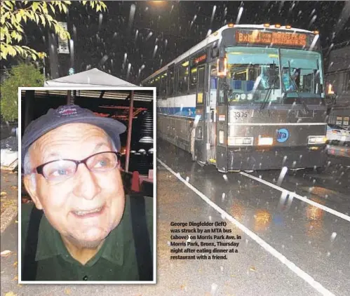  ??  ?? George Dingfelder (left) was struck by an MTA bus (above) on Morris Park Ave. in Morris Park, Bronx, Thursday night after eating dinner at a restaurant with a friend.