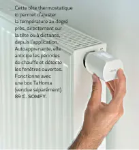  ?? SOMFY. ?? Cette tête thermostat­ique io permet d’ajuster la températur­e au degré près, directemen­t sur la tête ou à distance, depuis l’applicatio­n. Autoappren­ante, elle anticipe les périodes de chauffe et détecte les fenêtres ouvertes. Fonctionne avec une box TaHoma (vendue séparément). 89 €.