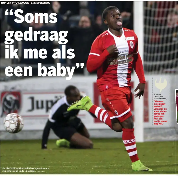  ?? FOTO BELGA ?? Stallone Limbombe (matchwinna­ar) ‘‘Waarom ik een baby nadeed? Omdat ik me soms kinderacht­ig kan gedragen. Ach, een beetje humor mag wel.” Invaller Stallone Limbombe bezorgde Antwerp zijn eerste zege sinds 15 oktober.