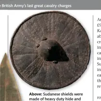  ??  ?? The Battle of Omdurman saw one of the British Army’s last great cavalry charges
Above: Sudanese shields were made of heavy duty hide and were circular in shape
Left: The spears of the Beja tribe are leaf like in shape