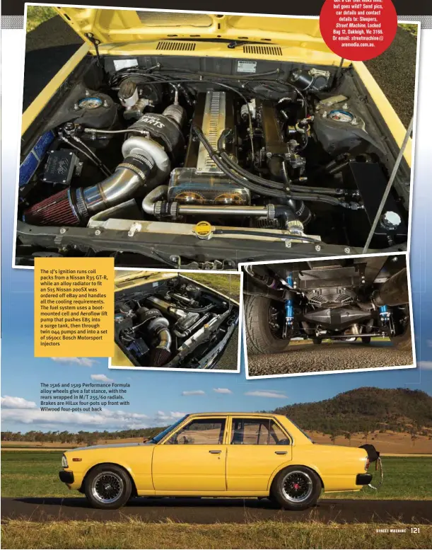  ??  ?? The 1J’s ignition runs coil packs from a Nissan R35 GT-R, while an alloy radiator to fit an S15 Nissan 200SX was ordered off ebay and handles all the cooling requiremen­ts. The fuel system uses a bootmounte­d cell and Aeroflow lift pump that pushes E85 into a surge tank, then through twin 044 pumps and into a set of 1650cc Bosch Motorsport injectors
The 15x6 and 15x9 Performanc­e Formula alloy wheels give a fat stance, with the rears wrapped in M/T 255/60 radials. Brakes are Hilux four-pots up front with Wilwood four-pots out back
Got a car that looks mild, but goes wild? Send pics, car details and contact details to: Sleepers, Street Machine, Locked Bag 12, Oakleigh, Vic 3166. Or email: streetmach­ine@ aremedia.com.au.