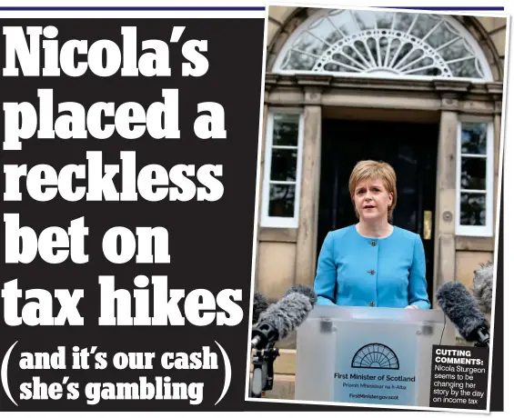  ??  ?? CUTTING COMMENTS: Nicola Sturgeon seems to be changing her story by the day on income tax