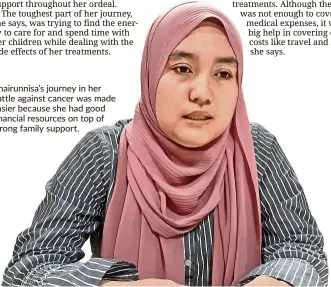  ??  ?? Khairunnis­a’s journey in her battle against cancer was made easier because she had good financial resources on top of strong family support.