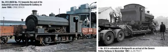  ?? ERNIE BRACK ALAN PRATT ?? No. 813 (NCB No. 11) towards the end of its industrial service at Backworth Colliery in June 1966. No. 813 is unloaded at Bridgnorth on arrival at the Severn Valley Railway in November 1967.