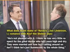  ??  ?? What does Scott make of “Kevin’s” (Jon Lindstrom, l.) romance with Ava? Kin Shriner says:“He’s not pleased with it. I think he has very little respect for the good doctor who left Laura high and dry. They were married and now he’s catting around on her? I think he’s just flummoxed by the whole thing.”