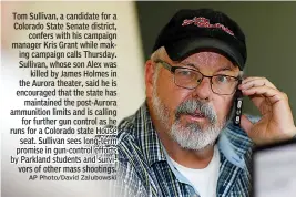  ?? AP Photo/David Zalubowski ?? Tom Sullivan, a candidate for a Colorado State Senate district,confers with his campaign manager Kris Grant while making campaign calls Thursday. Sullivan, whose son Alex waskilled by James Holmes in the Aurora theater, said he is encouraged that the state hasmaintai­ned the post-Aurora ammunition limits and is callingfor further gun control as he runs for a Colorado state Houseseat. Sullivan sees long-term promise in gun-control efforts by Parkland students and survivors of other mass shootings.