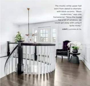  ??  ?? The mostly white upper hall went from dated to dramatic with black accents. “Black modernizes,” says one homeowner. “Since the house has a lot of windows, we could get away with using it quite nicely.”
LIGHT, Luminaire & Cie.