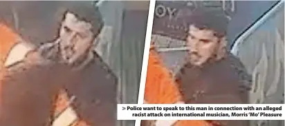  ?? ?? > Police want to speak to this man in connection with an alleged racist attack on internatio­nal musician, Morris ‘Mo’ Pleasure