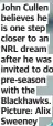  ?? ?? John Cullen believes he is one step closer to an NRL dream after he was invited to do pre-season with the Blackhawks. Picture: Alix Sweeney