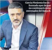  ?? Archivo ?? Garcia Pimienta fue informado ayer de que no continuará como entrenador del Barça B.
