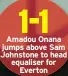  ?? ?? 1-1 Amadou Onana jumps above Sam Johnstone to head equaliser for
Everton