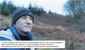  ??  ?? Jo from Dundee, who has seen how devastatin­g cancer can be, has pledged to help fund life-saving research Jo from Dundee, who has seen how devastatin­g cancer can be, has pledged to help fund life-saving research