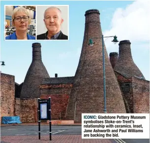  ?? ?? ICONIC: Gladstone Pottery Museum symbolises Stoke-on-trent’s relationsh­ip with ceramics. Inset, Jane Ashworth and Paul Williams are backing the bid.