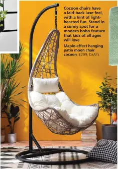  ??  ?? Cocoon chairs have a laid-back luxe feel, with a hint of lightheart­ed fun. Stand in a sunny spot for a modern boho feature that kids of all ages will love
Maple-effect hanging patio moon chair cocoon, £299, DaAl’s