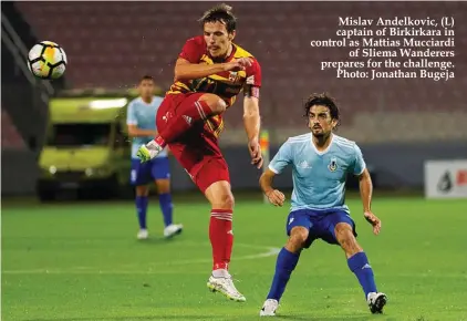  ??  ?? Mislav Andelkovic, (L) captain of Birkirkara in control as Mattias Mucciardi of Sliema Wanderers prepares for the challenge. Photo: Jonathan Bugeja