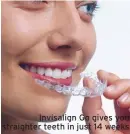  ??  ?? Invisalign Go gives you straighter teeth in just 14 weeks