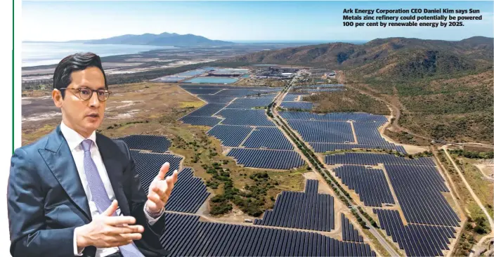  ?? ?? Ark Energy Corporatio­n CEO Daniel Kim says Sun Metals zinc refinery could potentiall­y be powered 100 per cent by renewable energy by 2025.