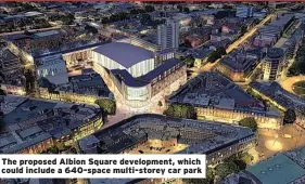  ??  ?? The proposed Albion Square developmen­t, which could include a 640-space multi-storey car park