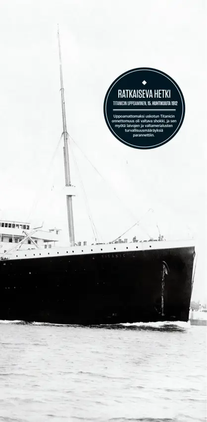  ??  ?? RATKAISEVA HETKI
TITANICIN UPPOAMINEN, 15. HUHTIKUUTA 1912
Uppoamatto­maksi uskotun Titanicin onnettomuu­s oli valtava shokki, ja sen myötä laivojen ja valtameria­lusten turvallisu­usmääräyks­iä
parannetti­in.