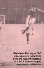  ??  ?? Gol d’oro Riva segna l’1-0 alla Jugoslavia nella finale dell’Euro 1968. Poi Anastasi fa il 2-0. È l’unico Europeo conquistat­o dall’Italia