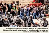 ?? ?? Mourners carrying the coffin of veteran Al Jazeera reporter Shireen Abu Akleh, are attacked by Israeli security forces at her funeral, Jerusalem, May 13 Reuters