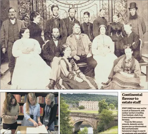  ??  ?? PhD students Lauren Butler, Fiona Clapperton and Hannah Wallace, above left, have uncovered a host of fascinatin­g stories about the servants who lived at Chatsworth House in Derbyshire, between the 18th and 20th centuries.