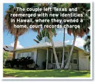  ?? ?? The couple left Texas and reemerged with new identities in Hawaii, where they owned a home, court records charge