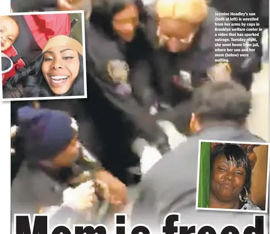  ??  ?? Jazmine Headley’s son (both at left) is wrestled from her arms by cops in Brooklyn welfare center in a video that has sparked outrage. Tuesday night, she went home from jail, where her son and her mom (below) were waiting.