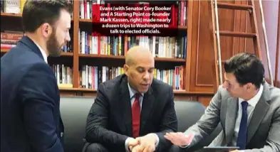  ??  ?? Evans (with Senator Cory Booker and A Starting Point co-founder Mark Kassen, right) made nearly a dozen trips to Washington to talk to elected officials.