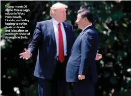  ?? AFPPIX ?? Trump meets Xi at the Mar-a-Lago estate in West Palm Beach, Florida, on Friday hoping to strike deals on trade and jobs after an overnight show of strength in Syria.