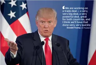  ??  ?? We are working on a trade deal — a very, very big deal, a very powerful deal, great for both countries, and I think we’ll have that done very, very quickly Donald Trump, US President