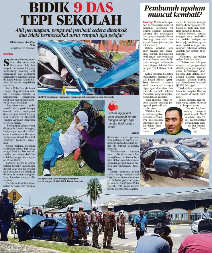  ??  ?? KERETA dinaiki ahli perniagaan dan pengawal peribadiny­a yang ditembak.
PELAJAR yang cedera selepas dirempuh kereta mangsa di SMK Telok Datok, semalam.