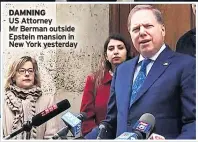  ??  ?? DAMNING
US Attorney Mr Berman outside Epstein mansion in New York yesterday