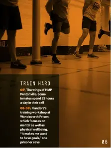  ??  ?? TRAIN HARD 05\ The wings of HMP Pentonvill­e. Some inmates spend 23 hours a day in their cell 06- 08\ Flanders’s training workshop at Wandsworth Prison, which focuses on mental as well as physical wellbeing. “It makes me want to have goals,” one prisoner says 06