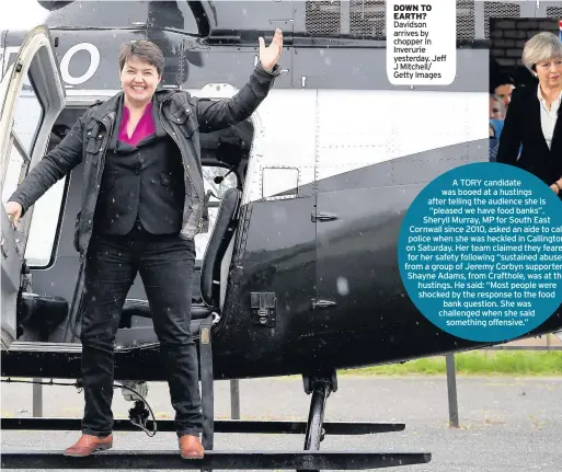  ?? Jeff J Mitchell/ Getty Images ?? DOWN TO EARTH? Davidson arrives by chopper in Inverurie yesterday. A TORY candidate was booed at a hustings after telling the audience she is “pleased we have food banks”. Sheryll Murray, MP for South East Cornwall since 2010, asked an aide to call...