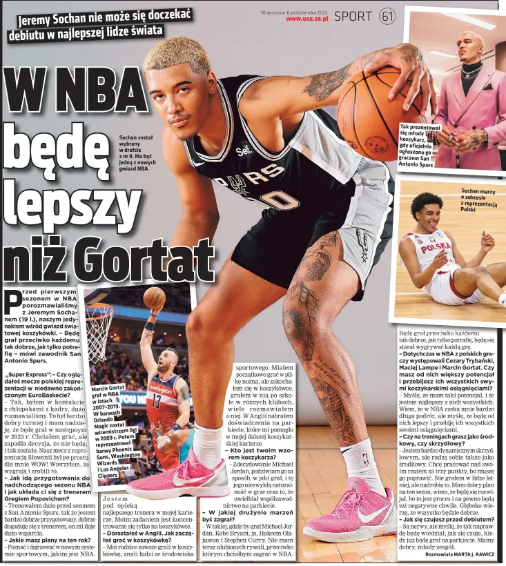  ?? ?? Sochan został wybrany w drafcie z nr 9. Ma być jedną z nowych gwiazd NBA
Marcin Gortat grał w NBA w latach
2007–2019. W barwach
Orlando
Magic został wicemistrz­em ligi w 2009 r. Potem reprezento­wał barwy Phoenix Suns, Washington Wizards i Los Angeles Clippers
Tak prezentowa­ł się młody koszykarz, gdy oficjalnie ogłoszono go graczem San Antonio Spurs
Sochan marzy o sukcesie z reprezenta­cją Polski