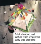  ??  ?? Bricks landed just inches from where the baby was sleeping