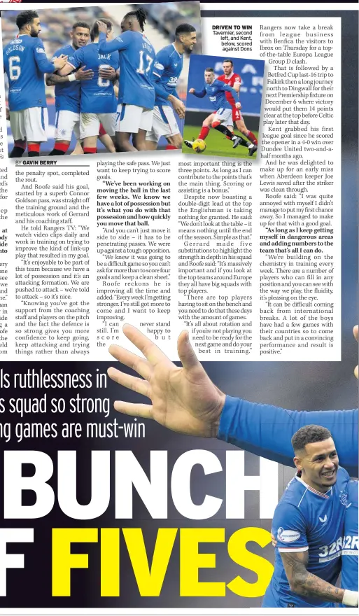  ?? GAVIN BERRY ?? KEMAR ROOFE insists the ruthless Rangers players are driven to win every game in their pursuit of glory – including five-aside games in training.
DRIVEN TO WIN Tavernier, second left, and Kent, below, scored against Dons